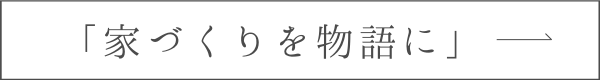 「家づくりを物語に」へのリンクボタン